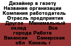 Дизайнер в газету › Название организации ­ Компания-работодатель › Отрасль предприятия ­ Другое › Минимальный оклад ­ 28 000 - Все города Работа » Вакансии   . Самарская обл.,Кинель г.